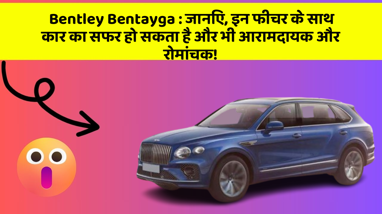 Bentley Bentayga : जानिए, इन फीचर के साथ कार का सफर हो सकता है और भी आरामदायक और रोमांचक!