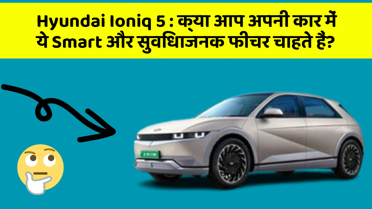 Hyundai Ioniq 5 : क्या आप अपनी कार में ये Smart और सुविधाजनक फीचर चाहते हैं?