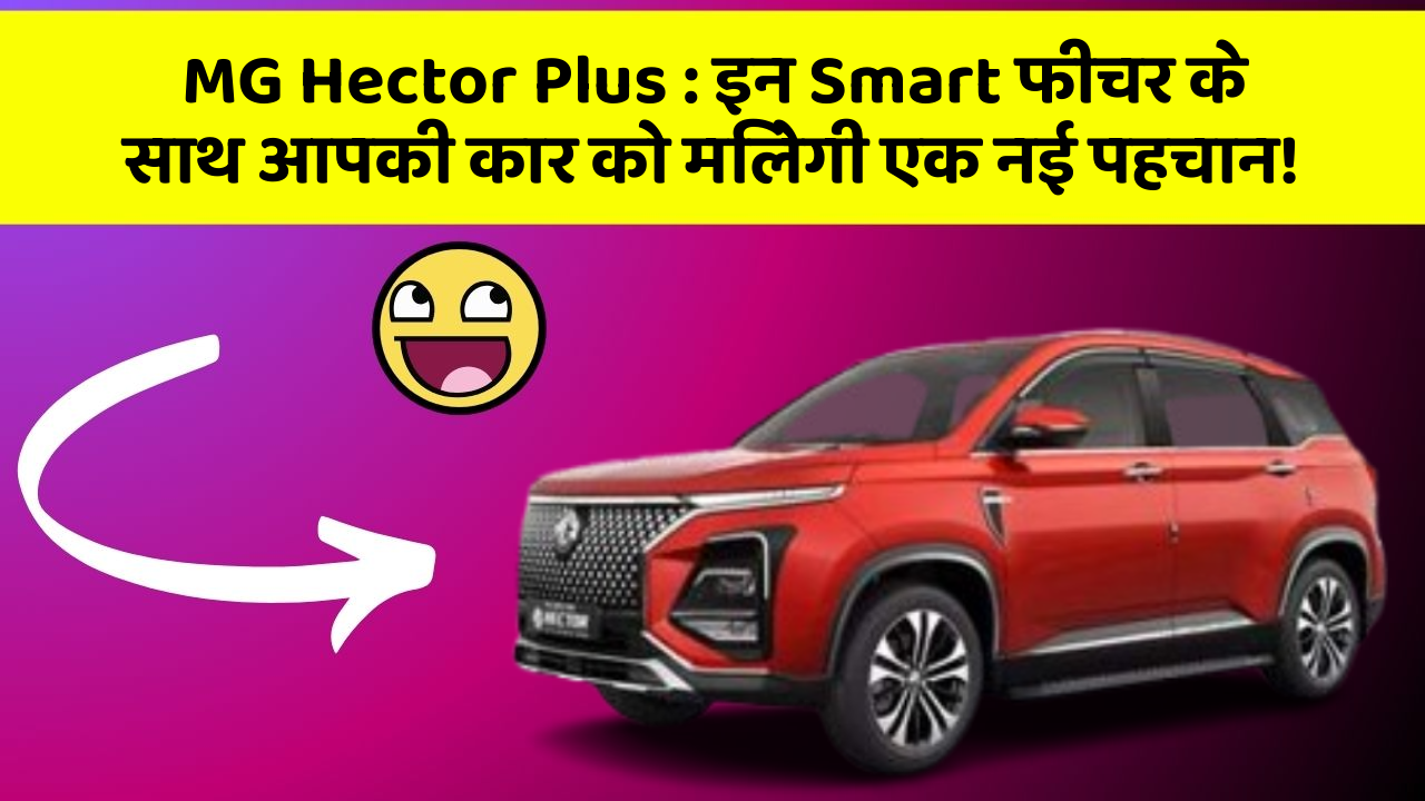 MG Hector Plus : इन Smart फीचर के साथ आपकी कार को मिलेगी एक नई पहचान!