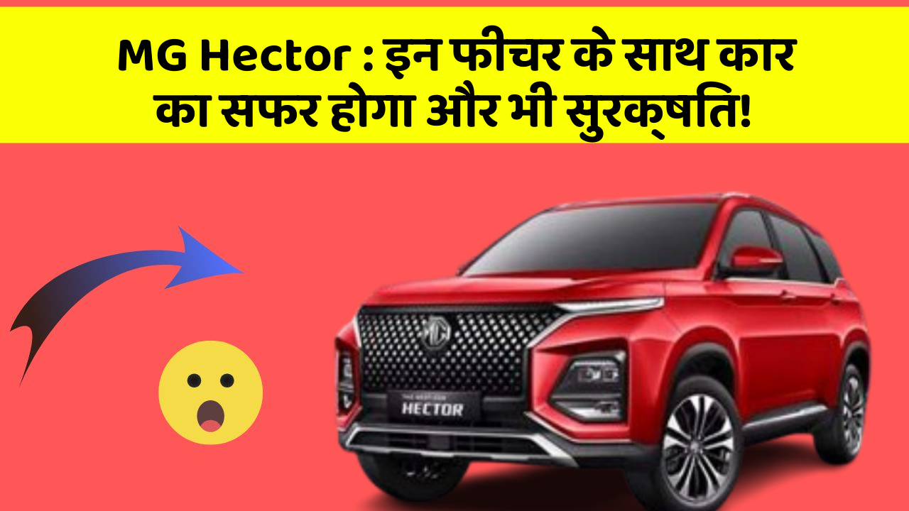MG Hector:इन फीचर के साथ कार का सफर होगा और भी सुरक्षित!