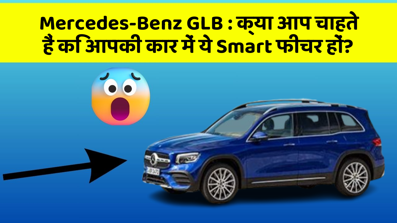 Mercedes-Benz GLB: क्या आप चाहते हैं कि आपकी कार में ये Smart फीचर हों?