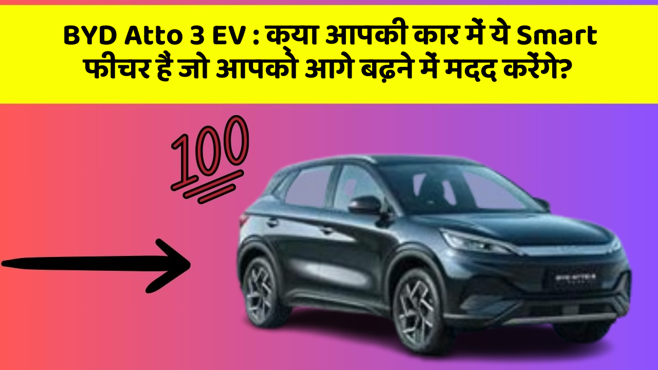 BYD Atto 3 EV : क्या आपकी कार में ये Smart फीचर हैं जो आपको आगे बढ़ने में मदद करेंगे?