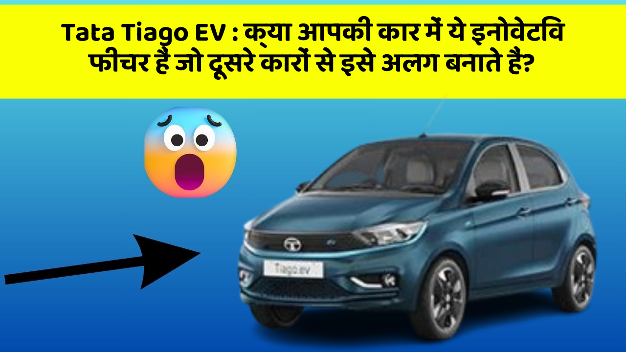 Tata Tiago EV : क्या आपकी कार में ये इनोवेटिव फीचर हैं जो दूसरे कारों से इसे अलग बनाते हैं?