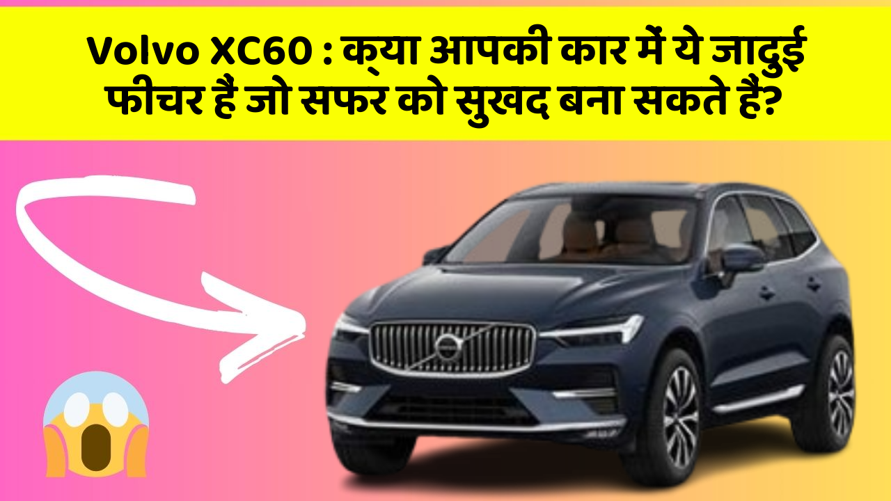 Volvo XC60: क्या आपकी कार में ये जादुई फीचर हैं जो सफर को सुखद बना सकते हैं?