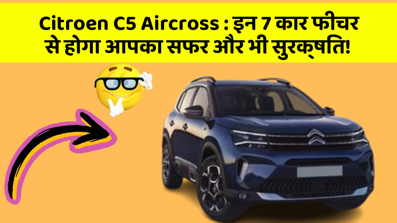 Citroen C5 Aircross: इन 7 कार फीचर से होगा आपका सफर और भी सुरक्षित!