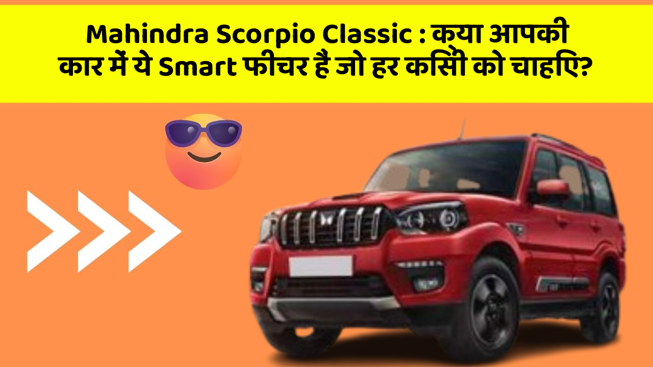 Mahindra Scorpio Classic : क्या आपकी कार में ये Smart फीचर हैं जो हर किसी को चाहिए?