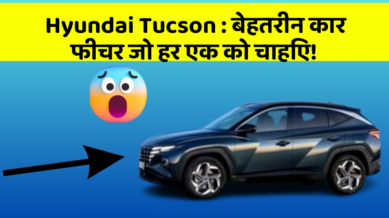 Hyundai Tucson: बेहतरीन कार फीचर जो हर एक को चाहिए!