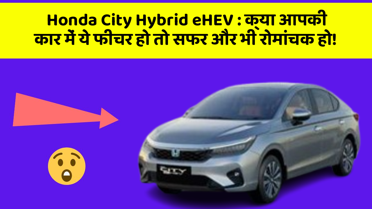 Honda City Hybrid eHEV: क्या आपकी कार में ये फीचर हो तो सफर और भी रोमांचक हो!