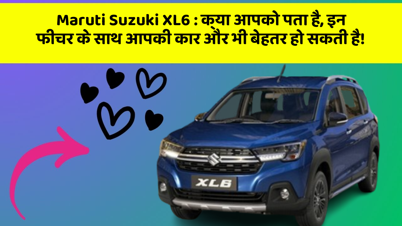 Maruti Suzuki XL6 : क्या आपको पता है, इन फीचर के साथ आपकी कार और भी बेहतर हो सकती है!