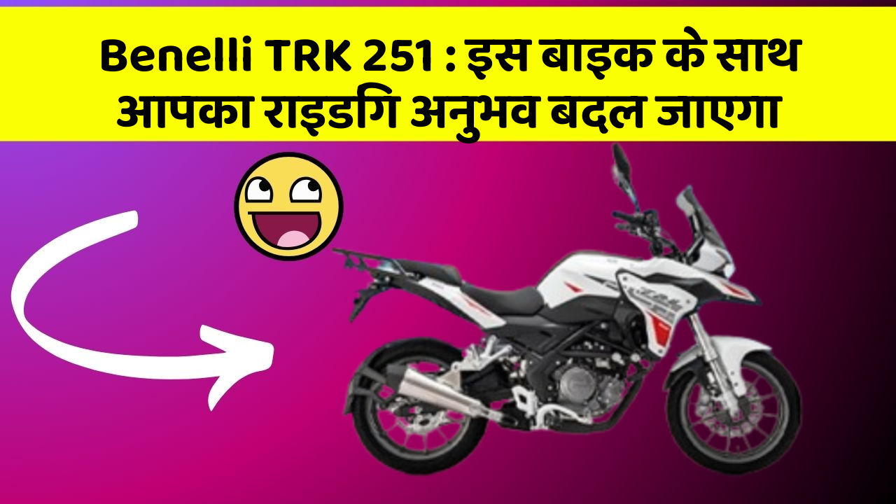 Benelli TRK 251: इस बाइक के साथ आपका राइडिंग अनुभव बदल जाएगा