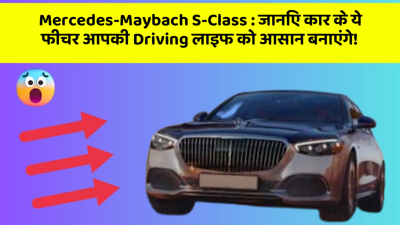 Mercedes-Maybach S-Class : जानिए कार के ये फीचर आपकी Driving लाइफ को आसान बनाएंगे!
