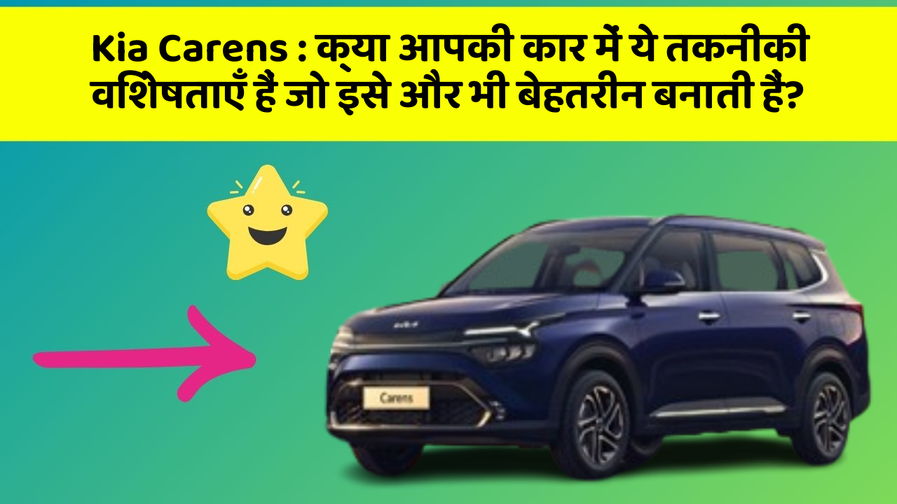 Kia Carens : क्या आपकी कार में ये तकनीकी विशेषताएँ हैं जो इसे और भी बेहतरीन बनाती हैं?