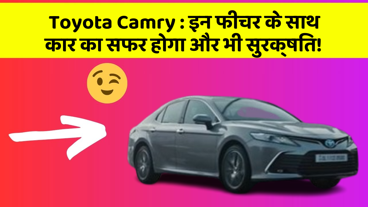 Toyota Camry : इन फीचर के साथ कार का सफर होगा और भी सुरक्षित!
