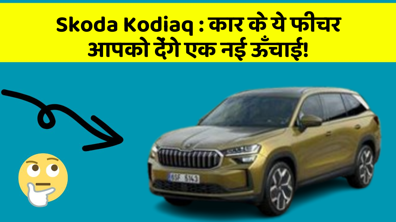 Skoda Kodiaq: कार के ये फीचर आपको देंगे एक नई ऊँचाई!