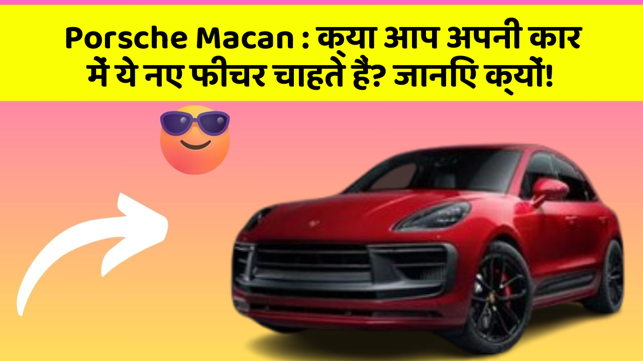 Porsche Macan: क्या आप अपनी कार में ये नए फीचर चाहते हैं? जानिए क्यों!