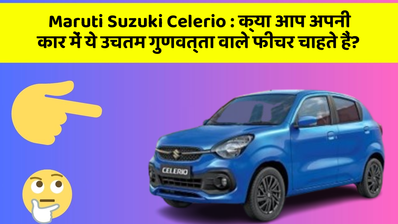 Maruti Suzuki Celerio : क्या आप अपनी कार में ये उचतम गुणवत्ता वाले फीचर चाहते हैं?
