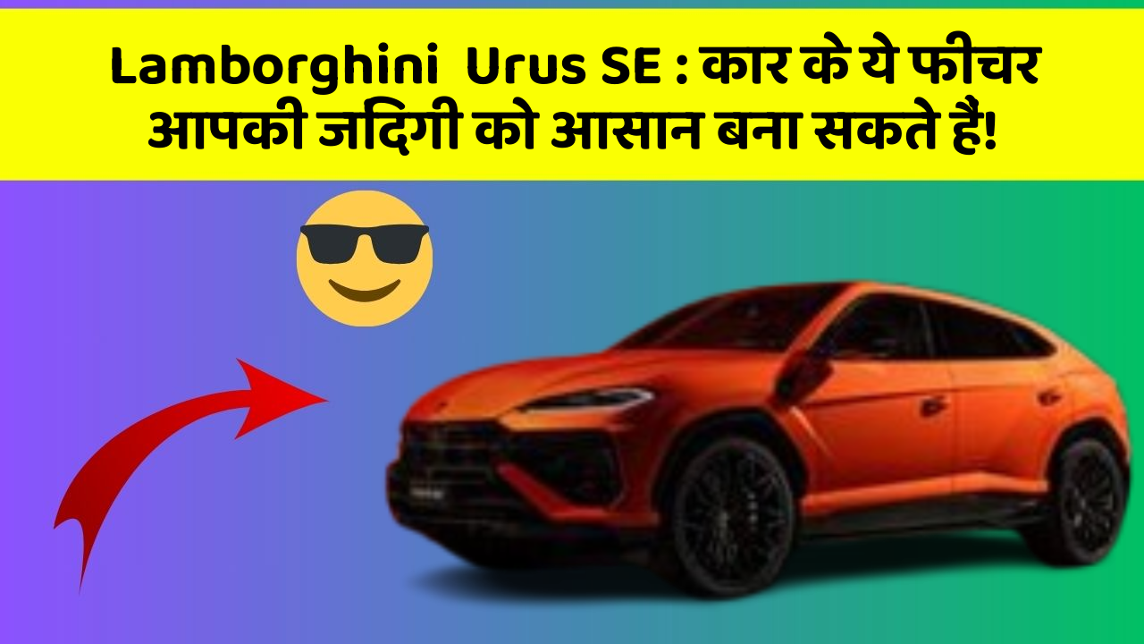 Lamborghini  Urus SE : कार के ये फीचर आपकी जिंदगी को आसान बना सकते हैं!