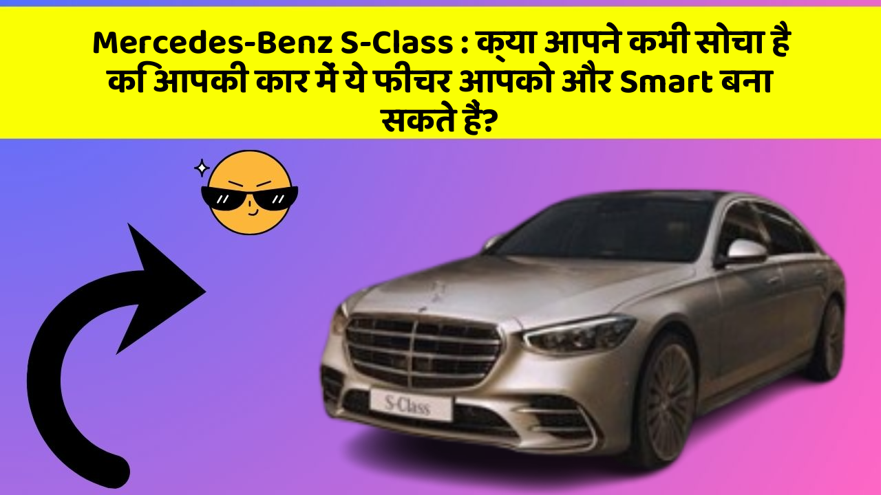 Mercedes-Benz S-Class: क्या आपने कभी सोचा है कि आपकी कार में ये फीचर आपको और Smart बना सकते हैं?