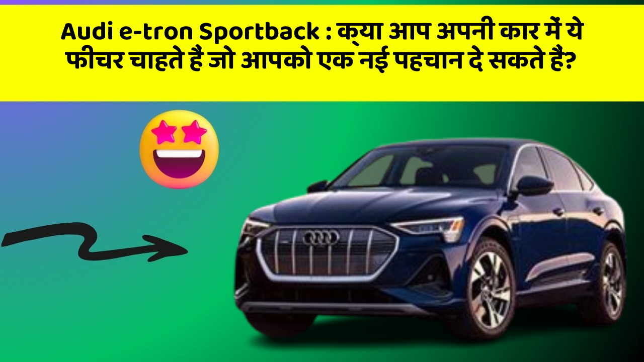 Audi e-tron Sportback : क्या आप अपनी कार में ये फीचर चाहते हैं जो आपको एक नई पहचान दे सकते हैं?