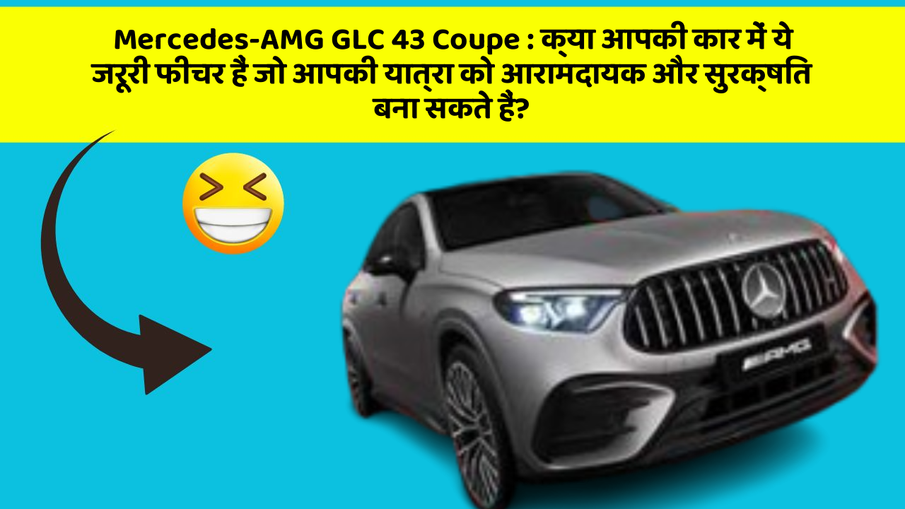 Mercedes-AMG GLC 43 Coupe : क्या आपकी कार में ये जरूरी फीचर हैं जो आपकी यात्रा को आरामदायक और सुरक्षित बना सकते हैं?