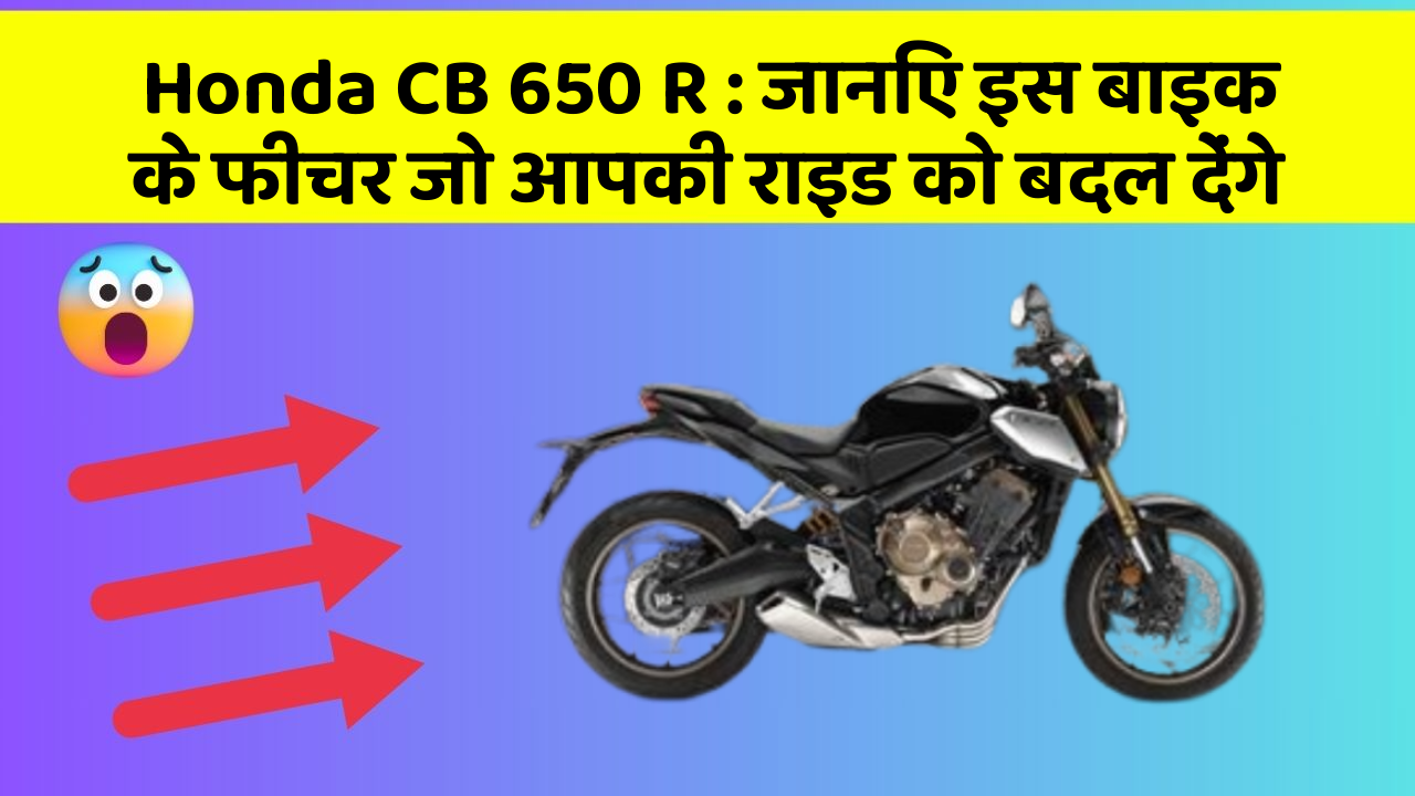 Honda CB 650 R : जानिए इस बाइक के फीचर जो आपकी राइड को बदल देंगे