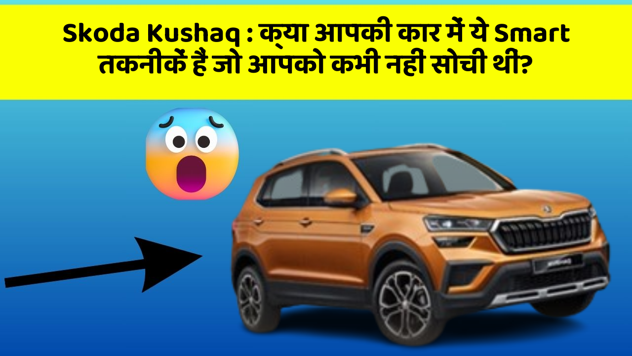Skoda Kushaq: क्या आपकी कार में ये Smart तकनीकें हैं जो आपको कभी नहीं सोची थीं?
