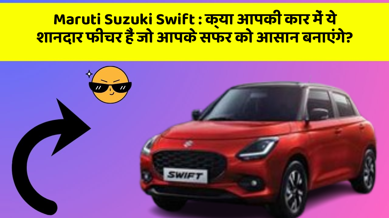 Maruti Suzuki Swift: क्या आपकी कार में ये शानदार फीचर हैं जो आपके सफर को आसान बनाएंगे?