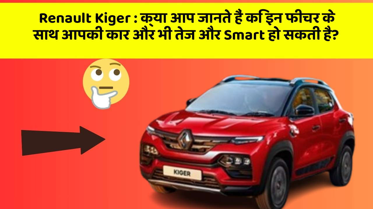 Renault Kiger: क्या आप जानते हैं कि इन फीचर के साथ आपकी कार और भी तेज और Smart हो सकती है?