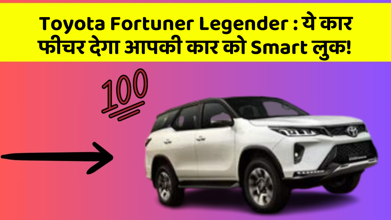 Toyota Fortuner Legender: ये कार फीचर देगा आपकी कार को Smart लुक!