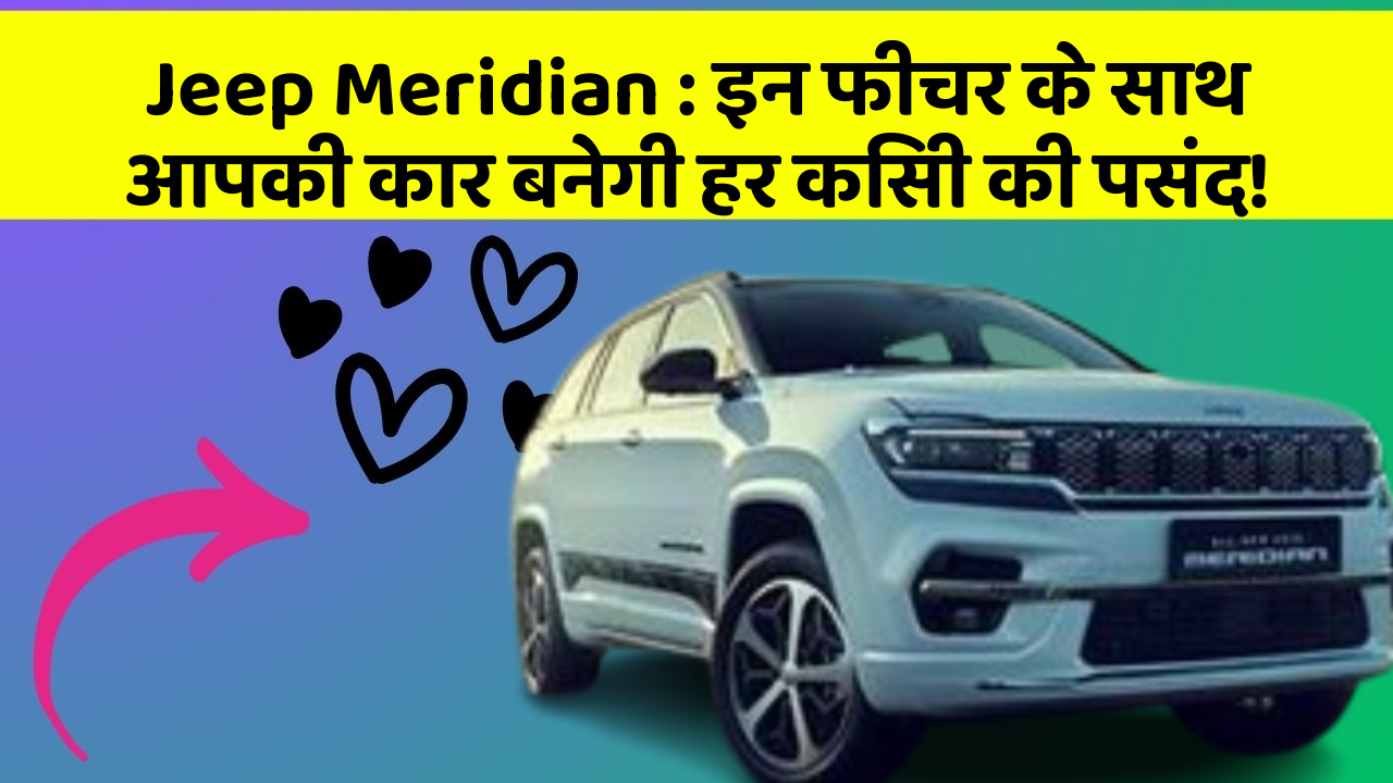 Jeep Meridian: इन फीचर के साथ आपकी कार बनेगी हर किसी की पसंद!