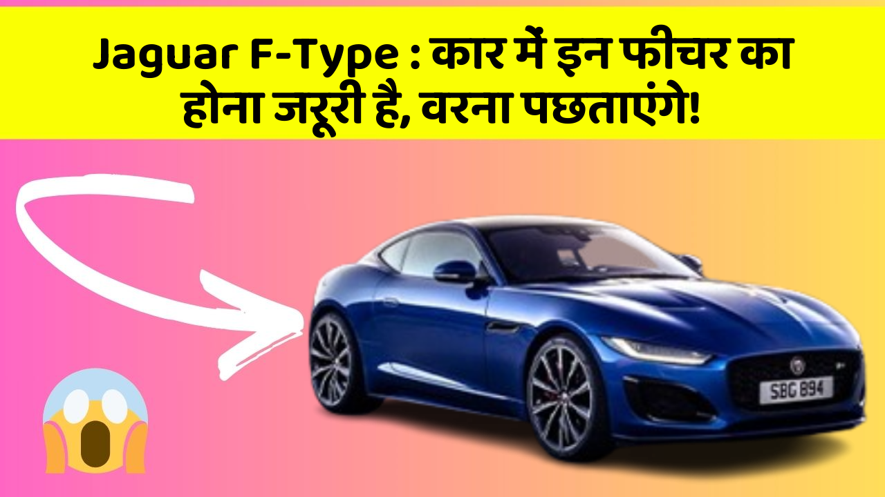 Jaguar F-Type : कार में इन फीचर का होना जरूरी है, वरना पछताएंगे!