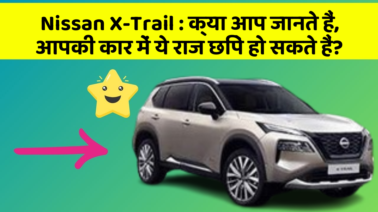 Nissan X-Trail : क्या आप जानते हैं, आपकी कार में ये राज छिपे हो सकते हैं?