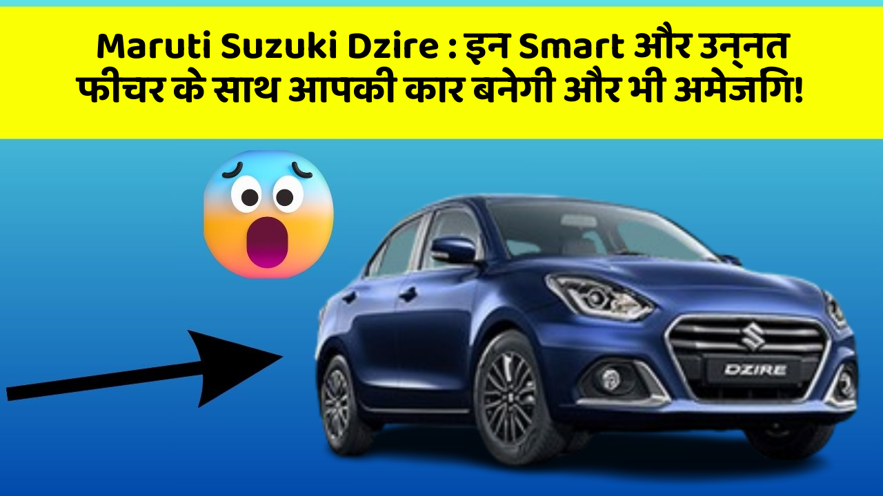 Maruti Suzuki Dzire: इन Smart और उन्नत फीचर के साथ आपकी कार बनेगी और भी अमेजिंग!