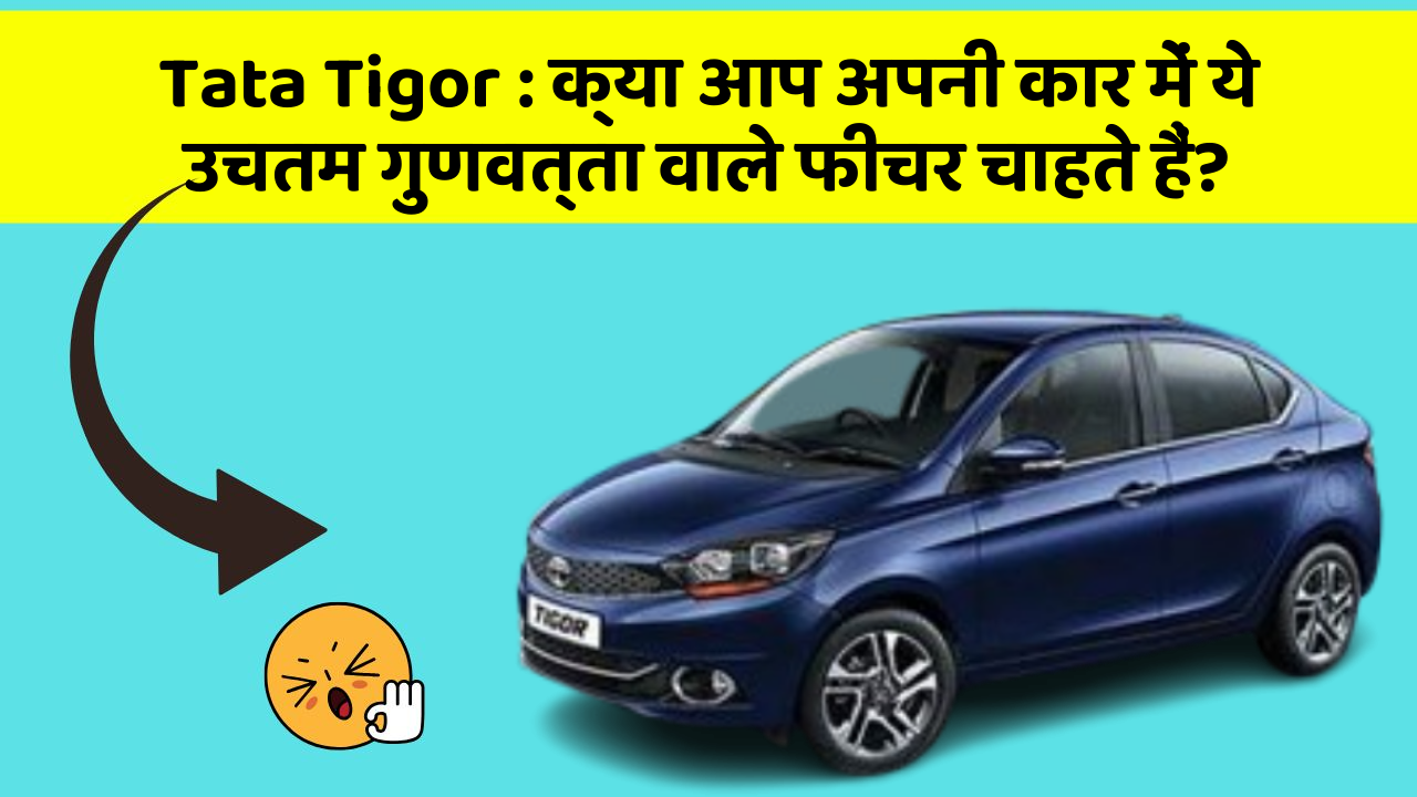 Tata Tigor : क्या आप अपनी कार में ये उचतम गुणवत्ता वाले फीचर चाहते हैं?