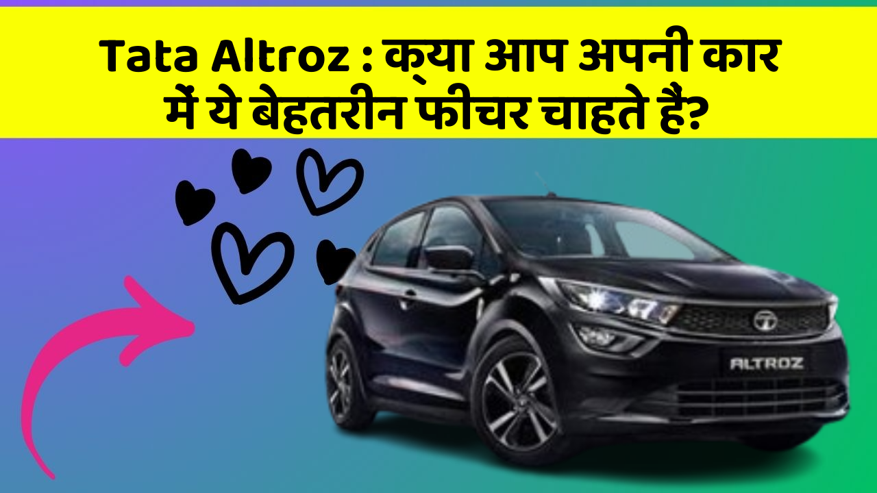 Tata Altroz : क्या आप अपनी कार में ये बेहतरीन फीचर चाहते हैं?