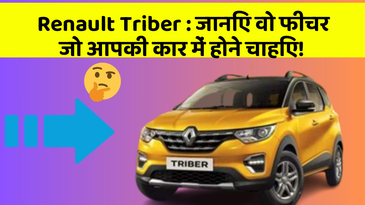 Renault Triber : जानिए वो फीचर जो आपकी कार में होने चाहिए!