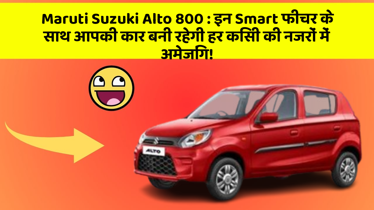 Maruti Suzuki Alto 800 : इन Smart फीचर के साथ आपकी कार बनी रहेगी हर किसी की नजरों में अमेजिंग!