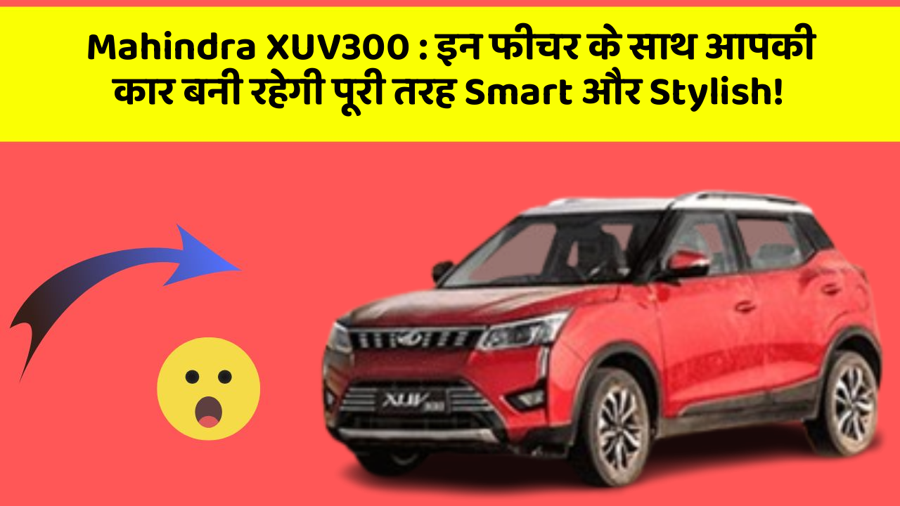 Mahindra XUV300 : इन फीचर के साथ आपकी कार बनी रहेगी पूरी तरह Smart और Stylish!
