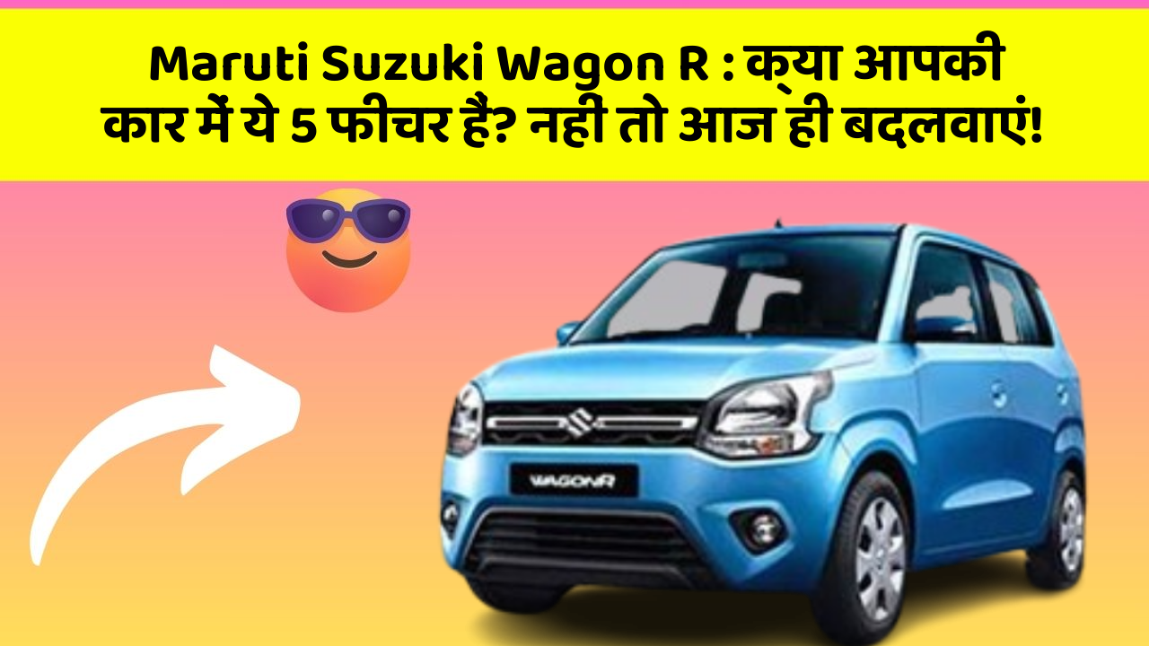 Maruti Suzuki Wagon R: क्या आपकी कार में ये 5 फीचर हैं? नहीं तो आज ही बदलवाएं!