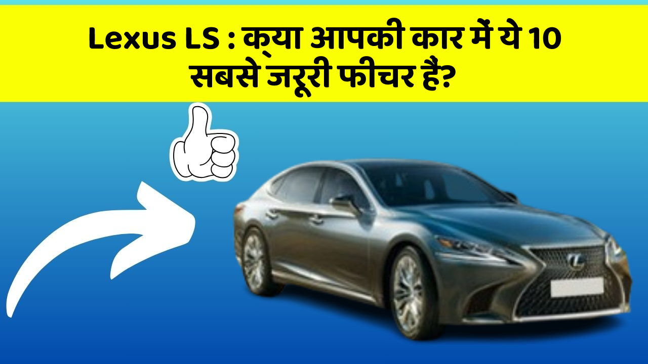 Lexus LS : क्या आपकी कार में ये 10 सबसे जरूरी फीचर हैं?