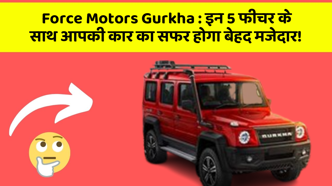 Force Motors Gurkha: इन 5 फीचर के साथ आपकी कार का सफर होगा बेहद मजेदार!