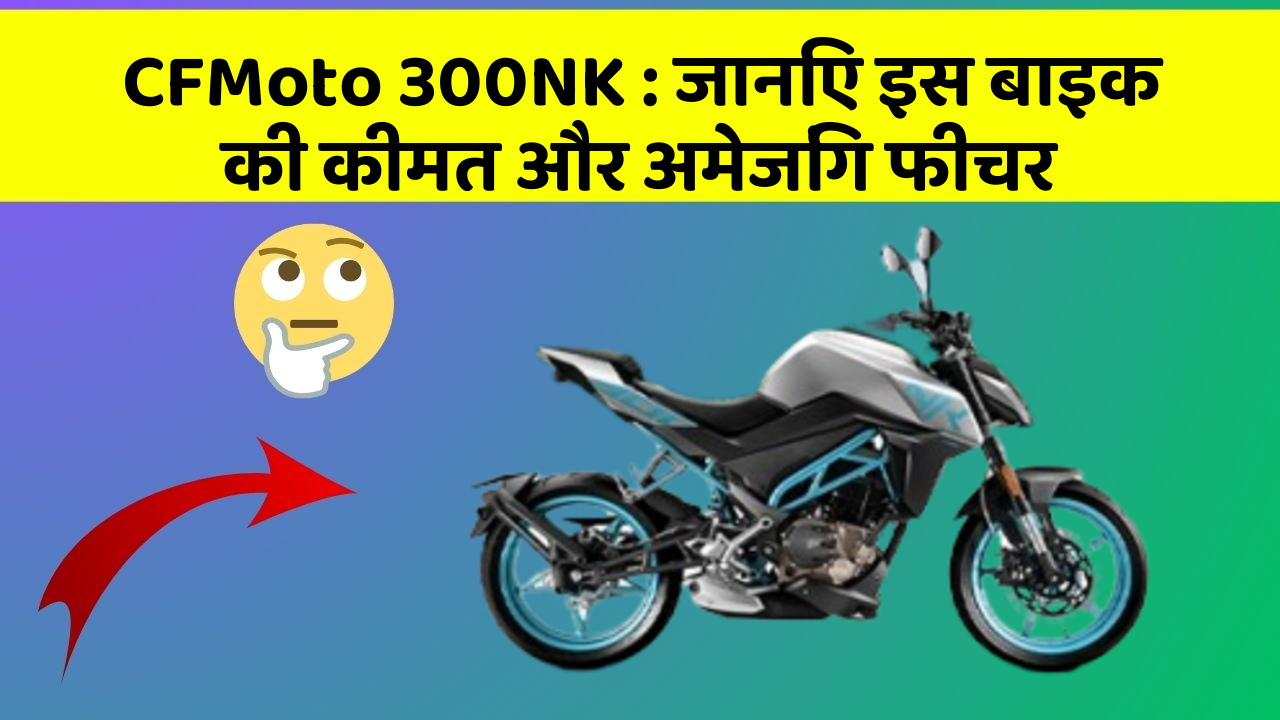CFMoto 300NK : जानिए इस बाइक की कीमत और अमेजिंग फीचर