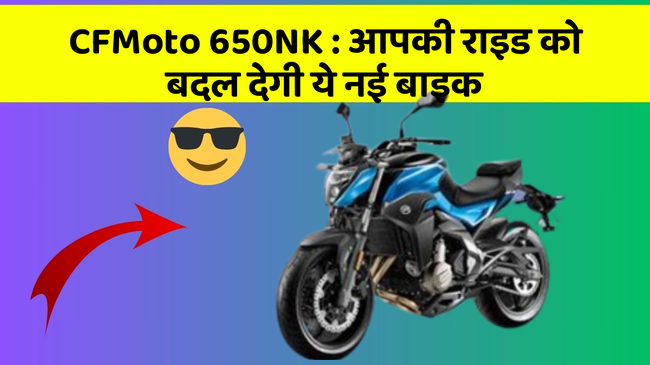 CFMoto 650NK: आपकी राइड को बदल देगी ये नई बाइक