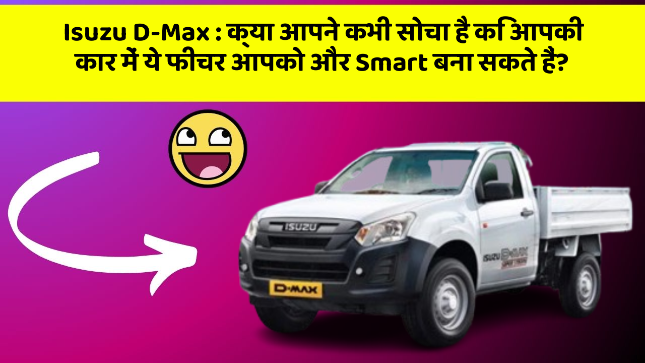Isuzu D-Max: क्या आपने कभी सोचा है कि आपकी कार में ये फीचर आपको और Smart बना सकते हैं?