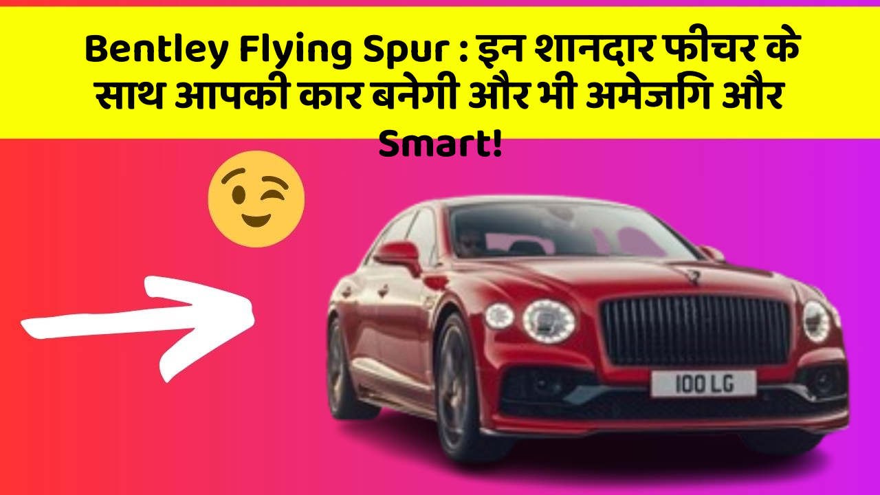 Bentley Flying Spur : इन शानदार फीचर के साथ आपकी कार बनेगी और भी अमेजिंग और Smart!