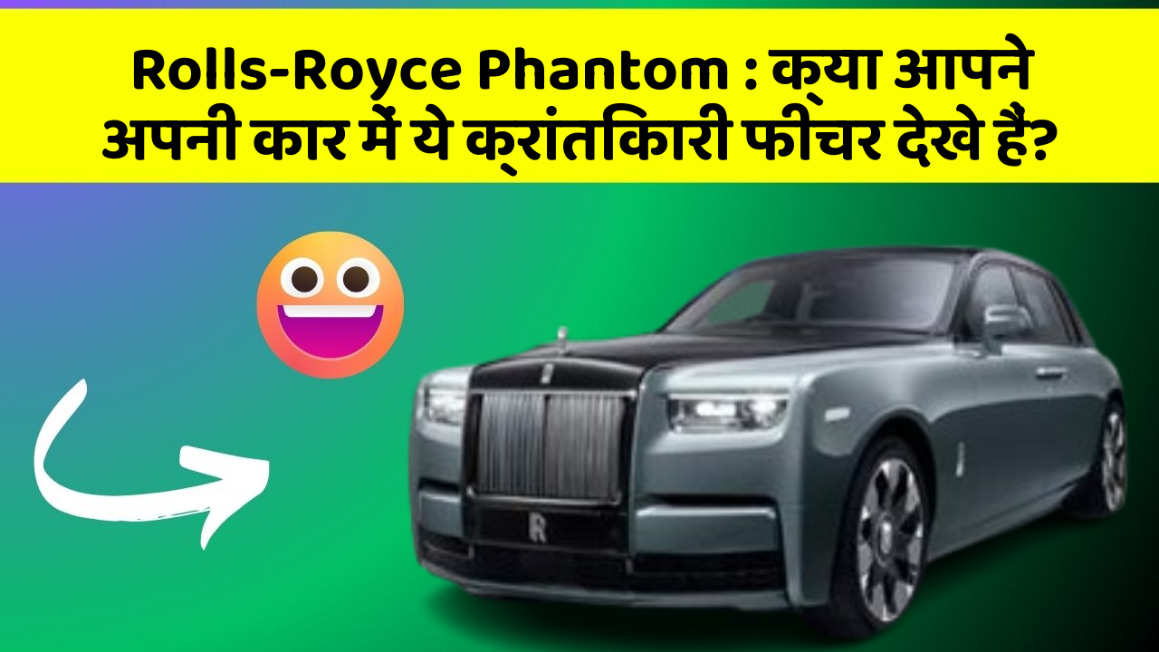 Rolls-Royce Phantom: क्या आपने अपनी कार में ये क्रांतिकारी फीचर देखे हैं?