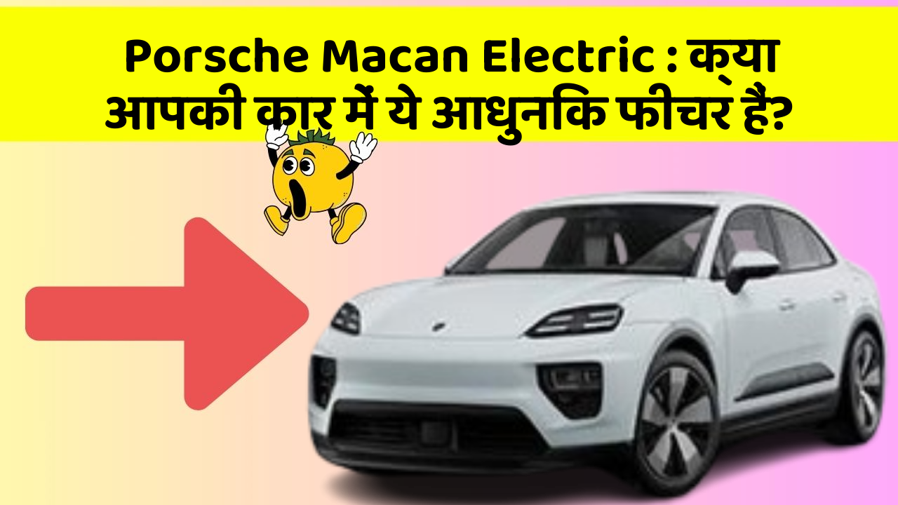 Porsche Macan Electric: क्या आपकी कार में ये आधुनिक फीचर हैं?