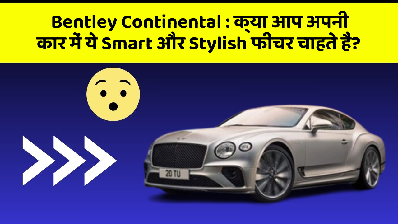 Bentley Continental: क्या आप अपनी कार में ये Smart और Stylish फीचर चाहते हैं?