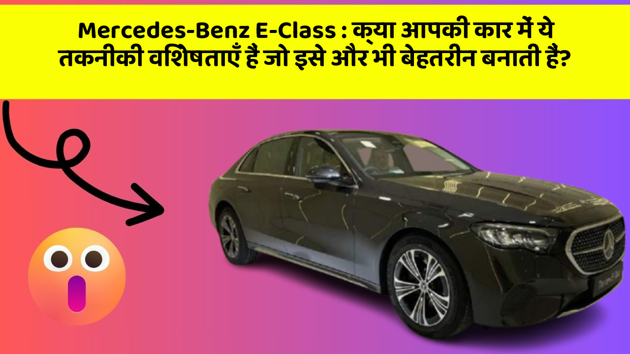 Mercedes-Benz E-Class:क्या आपकी कार में ये तकनीकी विशेषताएँ हैं जो इसे और भी बेहतरीन बनाती हैं?