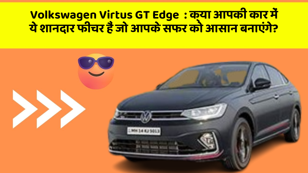 Volkswagen Virtus GT Edge: क्या आपकी कार में ये शानदार फीचर हैं जो आपके सफर को आसान बनाएंगे?